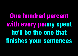 One hundred percent
with every penny spent
he'll be the one that
finishes your sentences