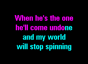 When he's the one
he'll come undone

and my world
will stop spinning