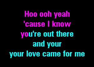 Hoo ooh yeah
'cause I know

you're out there
and your
your love came for me