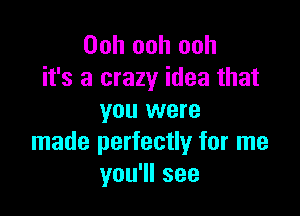 Ooh ooh ooh
it's a crazy idea that

you were
made perfectly for me
you1lsee