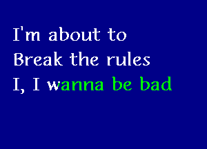 I'm about to
Break the rules

I, I wanna be bad