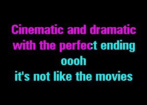 Cinematic and dramatic
with the perfect ending
oooh
it's not like the movies