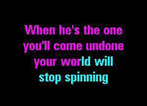 When he's the one
you'll come undone

your world will
stop spinning