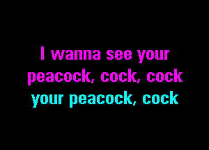 I wanna see your

peacock,cock,cock
yourpeacock.cock