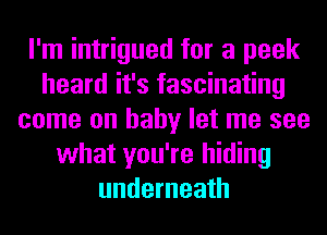 I'm intrigued for a peek
heard it's fascinating
come on baby let me see
what you're hiding
underneath