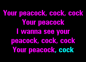 Yourpeacock,cock,cock
Yourpeacock

I wanna see your
peacock,cock.cock
Yourpeacock,cock