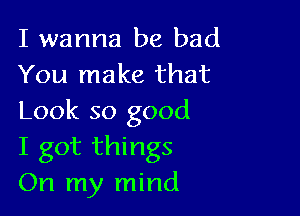 I wanna be bad
You make that

Look so good
I got things
On my mind