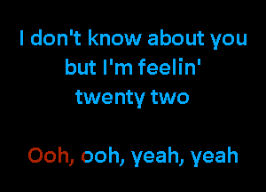 I don't know about you
but I'm feelin'
twenty two

Ooh, ooh, yeah, yeah