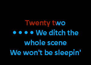 Twenty two

0 0 0 0 We ditch the
whole scene
We won't be sleepin'