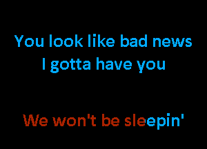 You look like bad news
I gotta have you

We won't be sleepin'