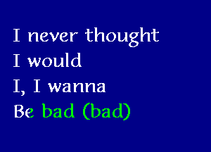 I never thought
I would

I, I wanna

Be bad (bad)