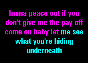 lmma peace out if you
don't give me the pay off
come on baby let me see
what you're hiding
underneath