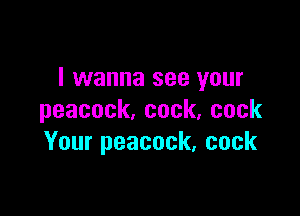 I wanna see your

peacock,cock,cock
Yourpeacock.cock