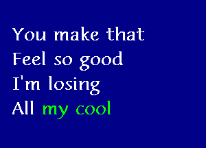 You make that
Feel so good

I'm losing
All my cool