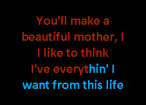 You'll make a
beautiful mother, I

I like to think
I've everythin' I
want from this life