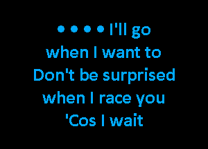 0 0 0 0 I'll go
when I want to

Don't be surprised
when I race you
'Cos I wait