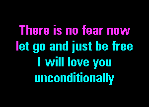 There is no fear now
let go and just be free

I will love you
unconditionally