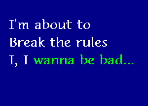 I'm about to
Break the rules

I, I wanna be bad...