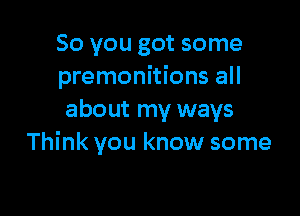 So you got some
premonitions all

about my ways
Think you know some