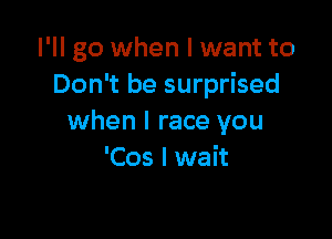 I'll go when I want to
Don't be surprised

when I race you
'Cos I wait