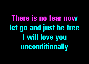 There is no fear now
let go and just be free

I will love you
unconditionally