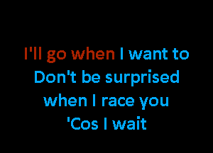 I'll go when I want to

Don't be surprised
when I race you
'Cos I wait