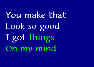 You make that
Look so good

I got things
On my mind