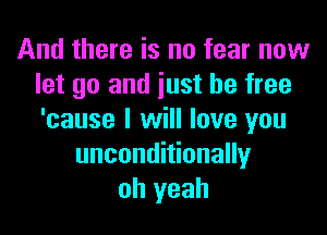 And there is no fear now
let go and iust be free

'cause I will love you
unconditionally
oh yeah