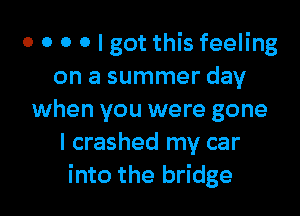 o o o 0 I got this feeling
on a summer day

when you were gone
I crashed my car
into the bridge
