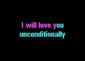 I will love you

unconditionally