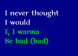 I never thought
I would

I, I wanna

Be bad (bad)