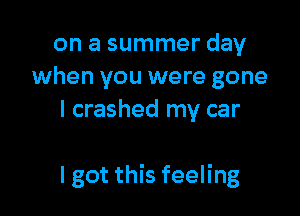 on a summer day
when you were gone
I crashed my car

I got this feeling