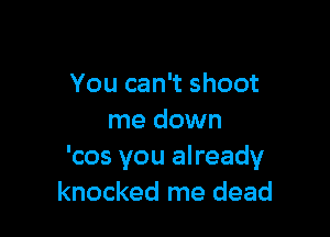 You can't shoot

me down
'cos you already
knocked me dead