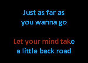 Just as far as
you wanna go

Let your mind take
a little back road