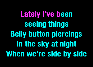 Lately I've been
seeing things
Belly button piercings
In the sky at night
When we're side by side