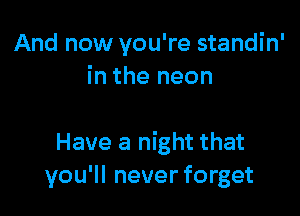 And now you're standin'
in the neon

Have a night that
you'll never forget