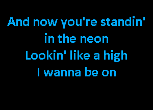 And now you're standin'
in the neon

Lookin' like a high
I wanna be on