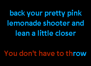 back your pretty pink
lemonade shooter and
lean a little closer

You don't have to throw