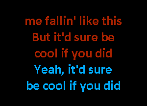 me fallin' like this
But it'd sure be

cool if you did
Yeah, it'd sure
be cool if you did