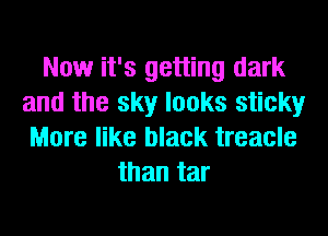 Now it's getting dark
and the sky looks sticky
More like black treacle
than tar