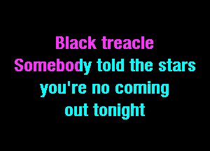 Black treacle
Somebody told the stars

you're no coming
out tonight