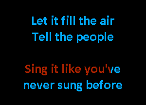 Let it fill the air
Tell the people

Sing it like you've
never sung before