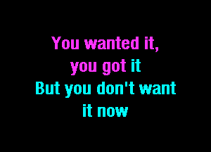 You wanted it,
you got it

But you don't want
it now