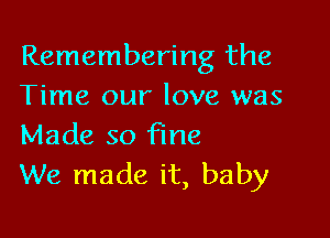 Remembering the
Time our love was

Made so fine
We made it, baby