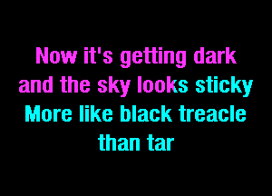 Now it's getting dark
and the sky looks sticky
More like black treacle
than tar