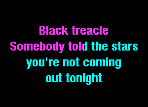 Black treacle
Somebody told the stars

you're not coming
out tonight