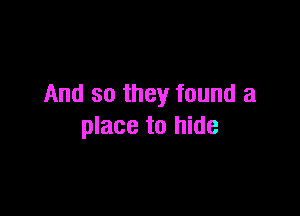And so they found a

place to hide