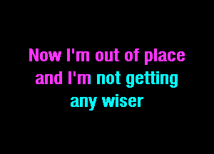 Now I'm out of place

and I'm not getting
any wiser