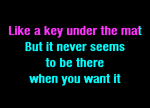 Like a key under the mat
But it never seems
to be there
when you want it