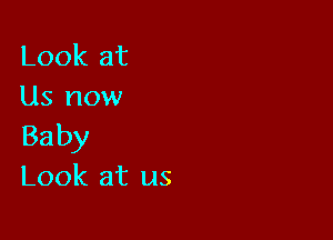 Look at
Us now

Baby
Look at us